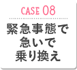 CASE08 緊急事態で急いで乗り換え