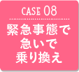 CASE08 緊急事態で急いで乗り換え