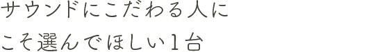 サウンドにこだわる人にこそ選んでほしい1台