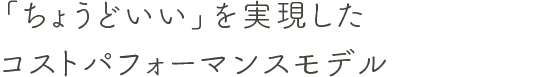 「ちょうどいい」を実現したコストパフォーマンスモデル