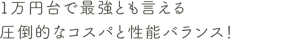 一万円台で最強とも言える圧倒的なコスパと性能バランス！