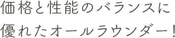 価格と性能のバランスに優れたオールラウンダー！