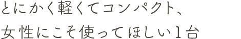 とにかく軽くてコンパクト、女性にこそ使ってほしい1台