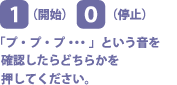 「プ・プ・プ…」という音を確認したら、[1]開始、[0]停止のどちらかを押してください。