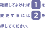 確認してよければ[1]を、変更するには[2]を押してください。