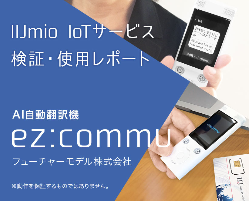 IIJmio IoTサービス　検証・使用レポート　Vol.01ーAI自動翻訳機ー　ez:commu　フューチャーモデル株式会社