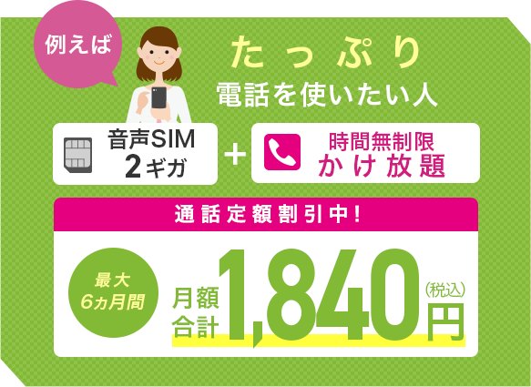 例えばたっぷり電話を使いたい人、2ギガプラン+時間無制限（13ヵ月）かけ放題で月額1，840円